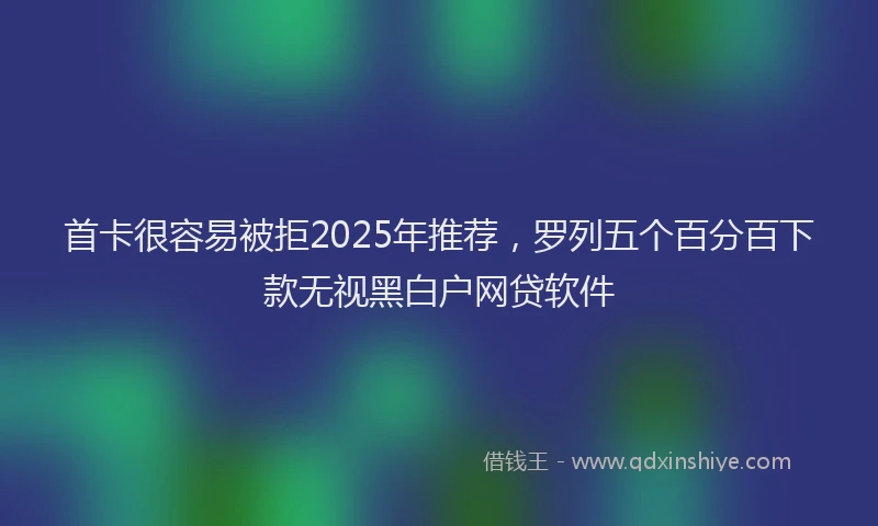 首卡很容易被拒2025年推荐，罗列五个百分百下款无视黑白户网贷软件