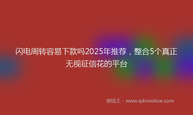 闪电周转容易下款吗2025年推荐，整合5个真正无视征信花的平台