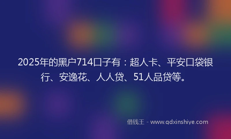 2025年的黑户714口子有：超人卡、平安口袋银行、安逸花、人人贷、51人品贷等。