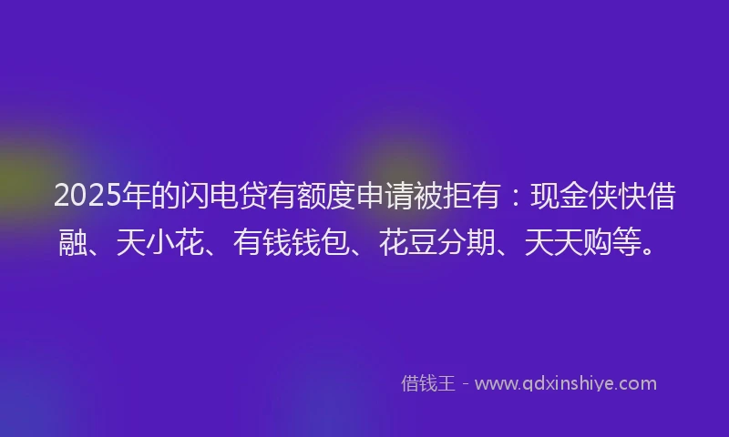 2025年的闪电贷有额度申请被拒有：现金侠快借融、天小花、有钱钱包、花豆分期、天天购等。