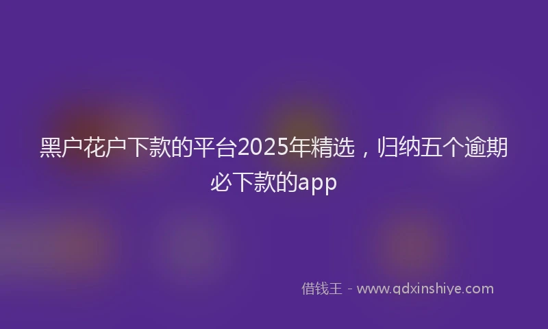 黑户花户下款的平台2025年精选，归纳五个逾期必下款的app