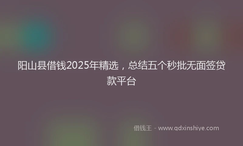 阳山县借钱2025年精选，总结五个秒批无面签贷款平台
