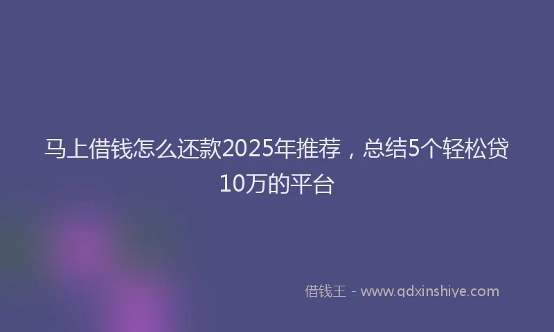 马上借钱怎么还款2025年推荐，总结5个轻松贷10万的平台