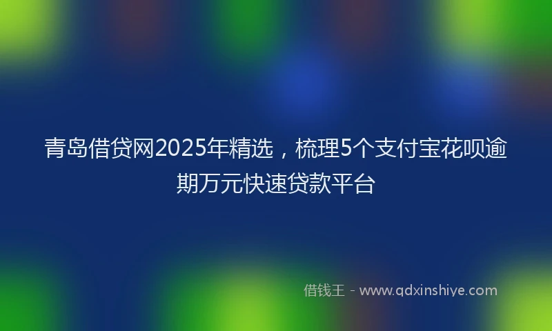 青岛借贷网2025年精选，梳理5个支付宝花呗逾期万元快速贷款平台