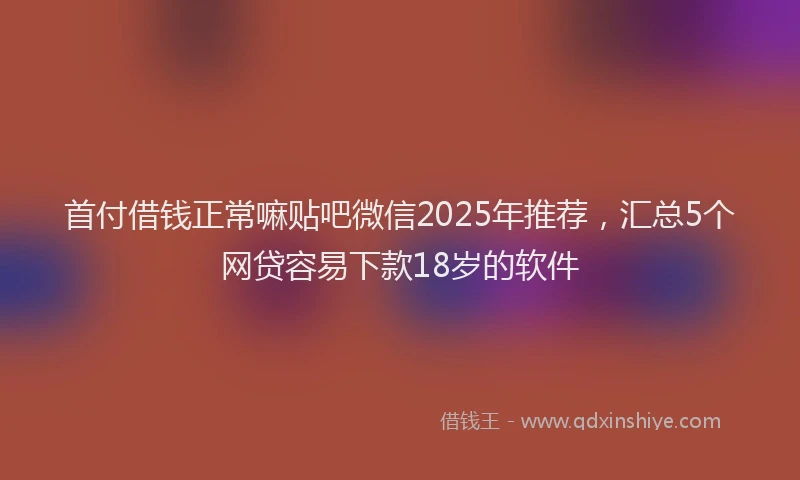 首付借钱正常嘛贴吧微信2025年推荐，汇总5个网贷容易下款18岁的软件