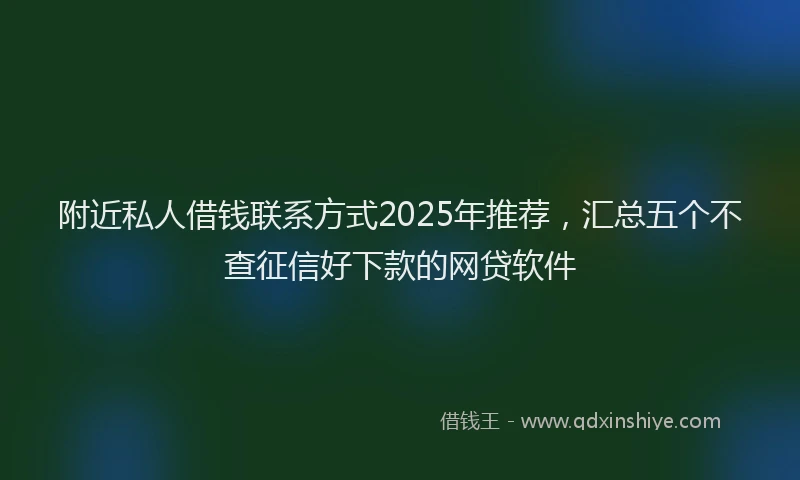 附近私人借钱联系方式2025年推荐，汇总五个不查征信好下款的网贷软件