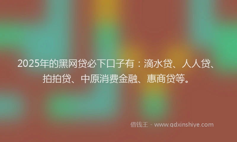 2025年的黑网贷必下口子有：滴水贷、人人贷、拍拍贷、中原消费金融、惠商贷等。