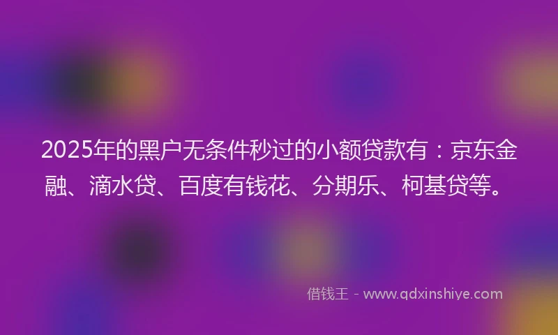 2025年的黑户无条件秒过的小额贷款有：京东金融、滴水贷、百度有钱花、分期乐、柯基贷等。