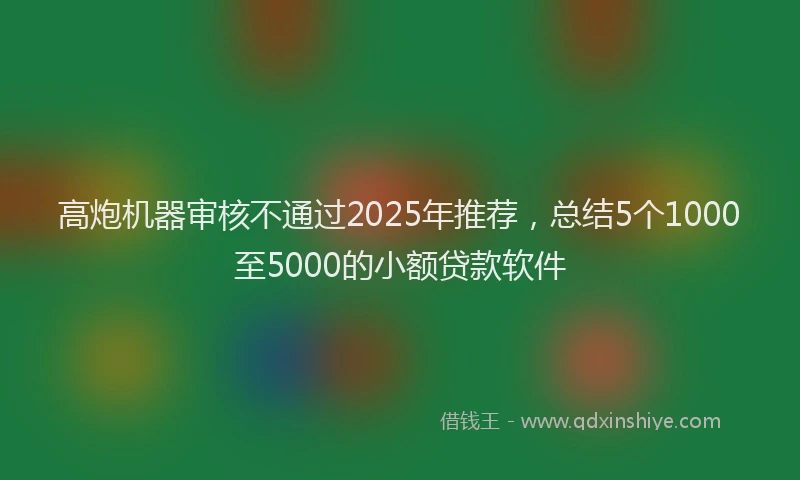 高炮机器审核不通过2025年推荐，总结5个1000至5000的小额贷款软件