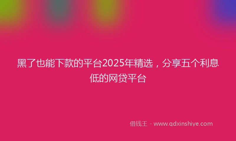 黑了也能下款的平台2025年精选，分享五个利息低的网贷平台