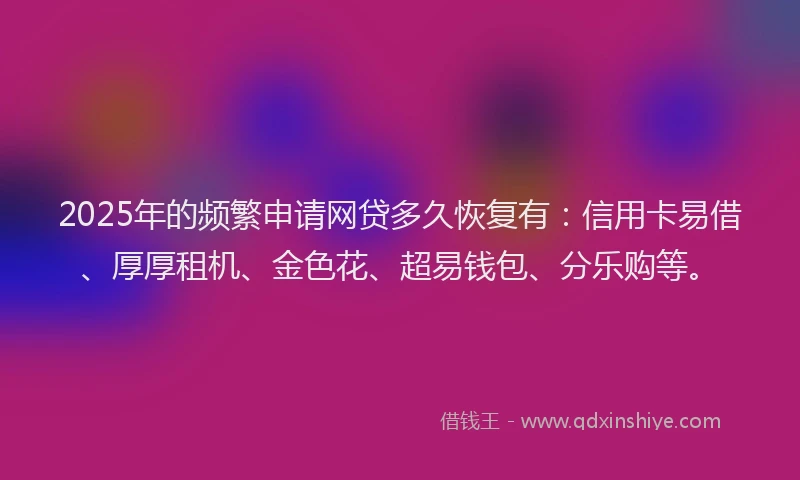 2025年的频繁申请网贷多久恢复有:信用卡易借、厚厚租机、金色花、超易钱包、分乐购等。