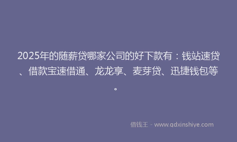 2025年的随薪贷哪家公司的好下款有：钱站速贷、借款宝速借通、龙龙享、麦芽贷、迅捷钱包等。