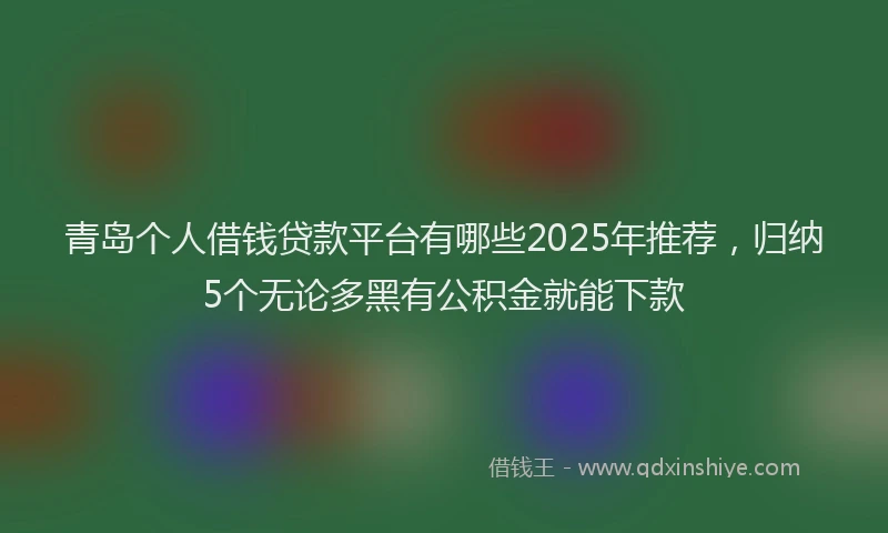青岛个人借钱贷款平台有哪些2025年推荐，归纳5个无论多黑有公积金就能下款