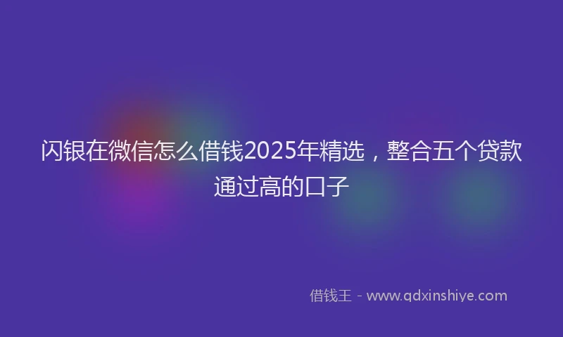 闪银在微信怎么借钱2025年精选，整合五个贷款通过高的口子