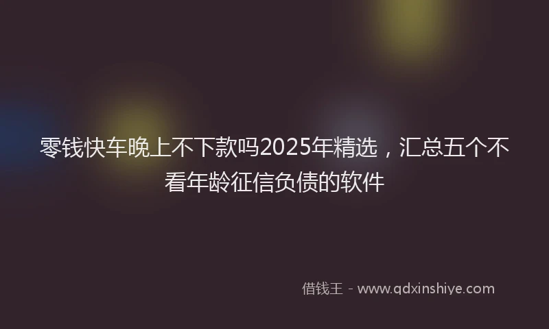 零钱快车晚上不下款吗2025年精选，汇总五个不看年龄征信负债的软件