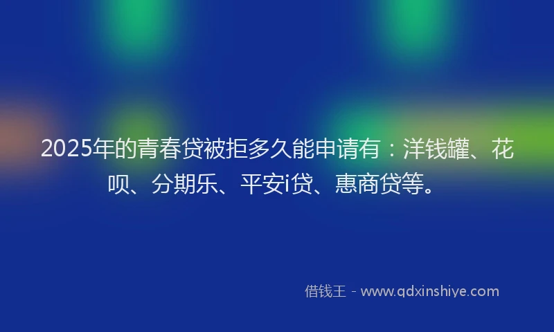 2025年的青春贷被拒多久能申请有：洋钱罐、花呗、分期乐、平安i贷、惠商贷等。