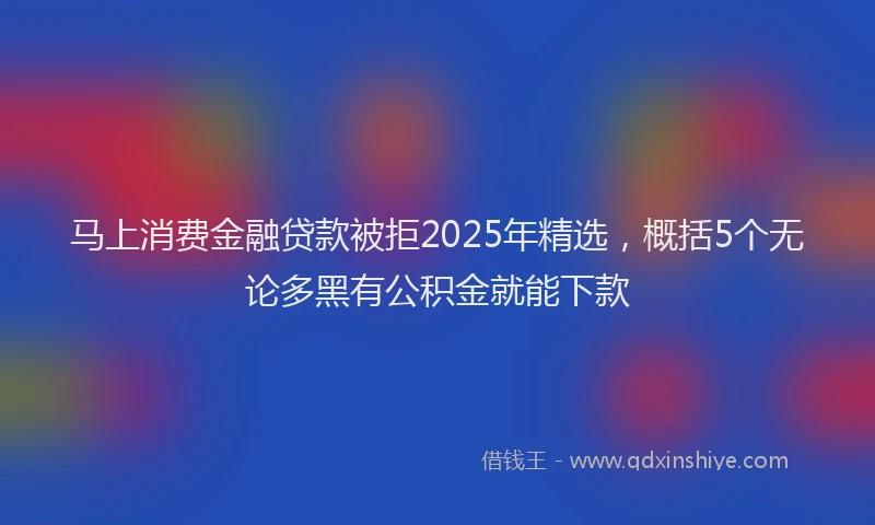 马上消费金融贷款被拒2025年精选，概括5个无论多黑有公积金就能下款