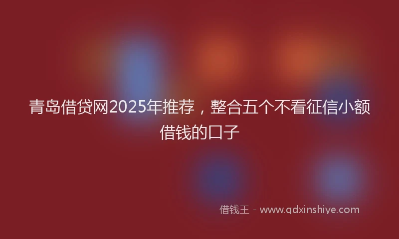 青岛借贷网2025年推荐，整合五个不看征信小额借钱的口子