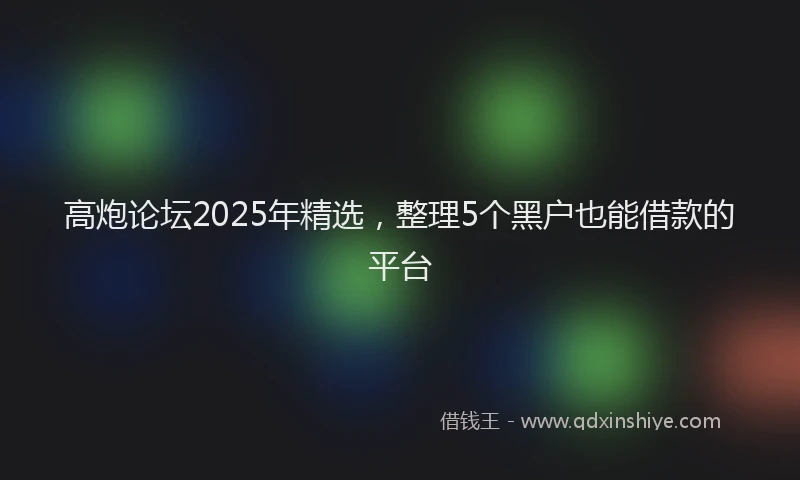 高炮论坛2025年精选，整理5个黑户也能借款的平台