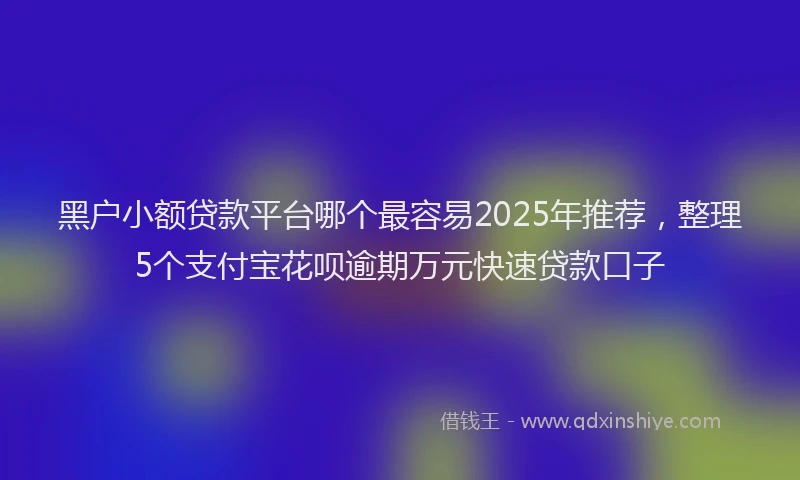黑户小额贷款平台哪个最容易2025年推荐，整理5个支付宝花呗逾期万元快速贷款口子
