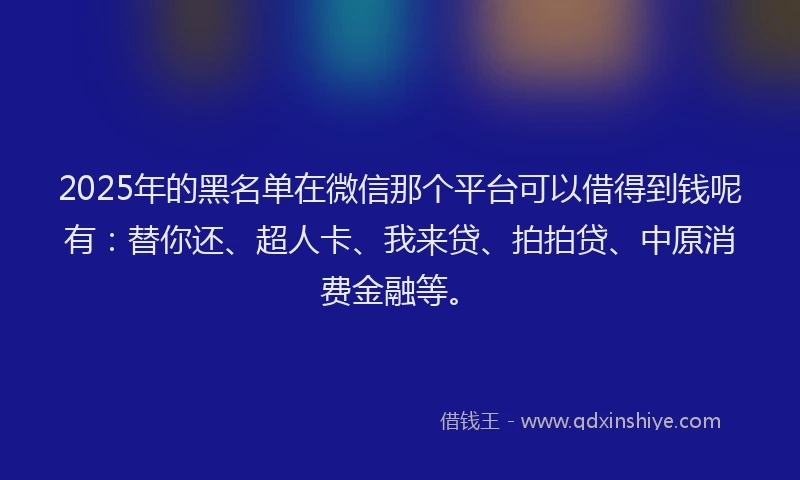 2025年的黑名单在微信那个平台可以借得到钱呢有：替你还、超人卡、我来贷、拍拍贷、中原消费金融等。