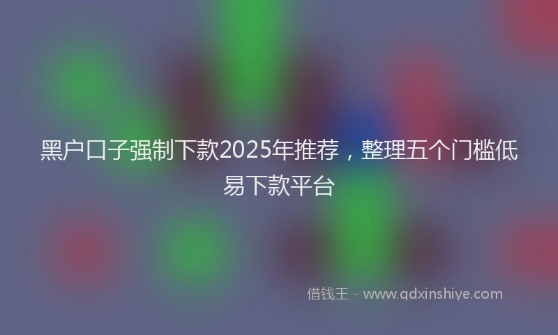 黑户口子强制下款2025年推荐，整理五个门槛低易下款平台