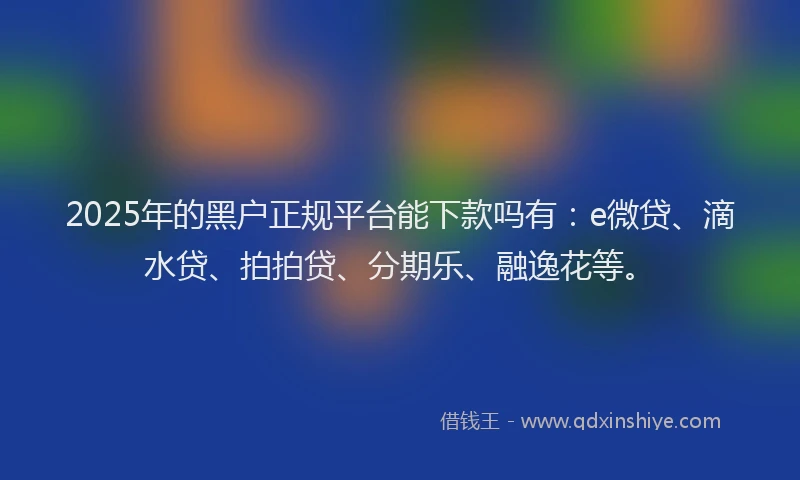 2025年的黑户正规平台能下款吗有：e微贷、滴水贷、拍拍贷、分期乐、融逸花等。