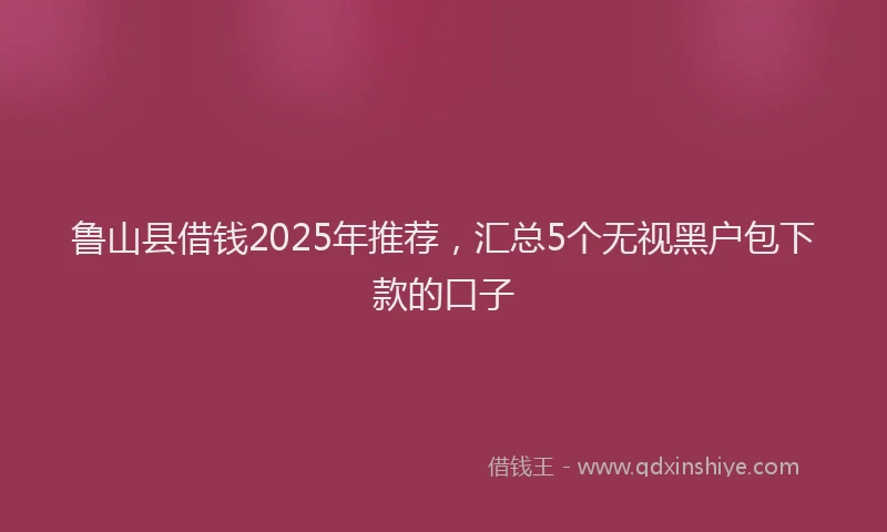鲁山县借钱2025年推荐，汇总5个无视黑户包下款的口子