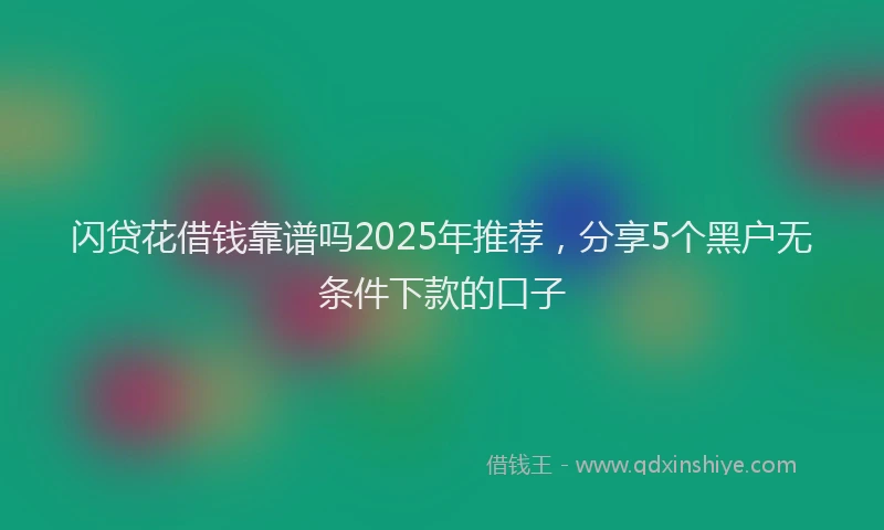 闪贷花借钱靠谱吗2025年推荐，分享5个黑户无条件下款的口子