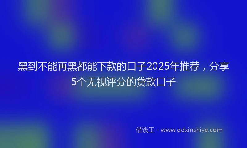 黑到不能再黑都能下款的口子2025年推荐，分享5个无视评分的贷款口子