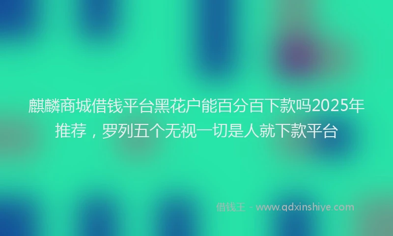 麒麟商城借钱平台黑花户能百分百下款吗2025年推荐，罗列五个无视一切是人就下款平台