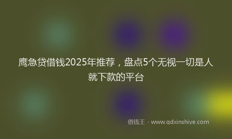 鹰急贷借钱2025年推荐，盘点5个无视一切是人就下款的平台