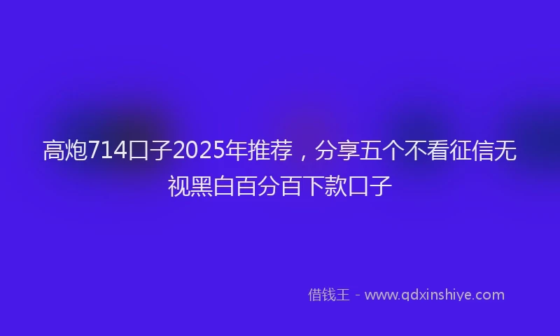 高炮714口子2025年推荐，分享五个不看征信无视黑白百分百下款口子