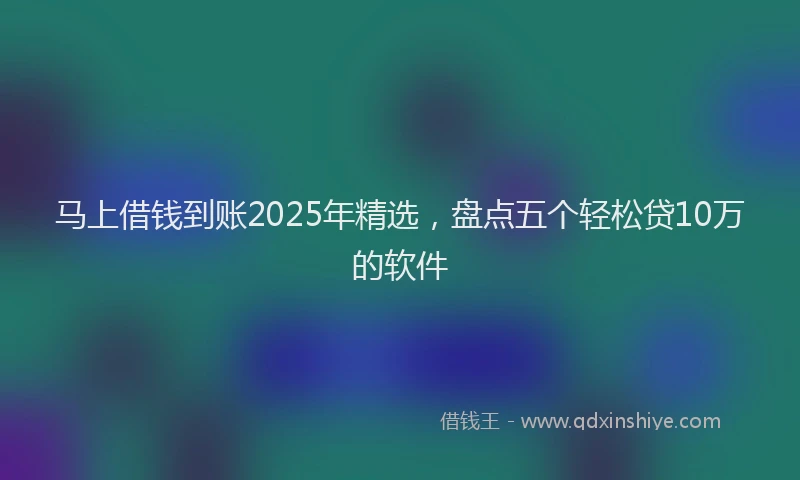 马上借钱到账2025年精选，盘点五个轻松贷10万的软件
