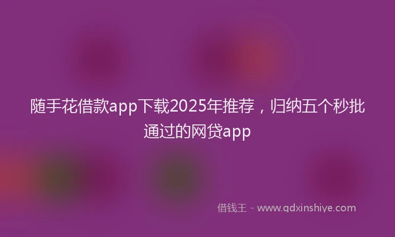 随手花借款app下载2025年推荐，归纳五个秒批通过的网贷app
