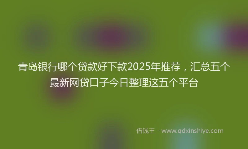 青岛银行哪个贷款好下款2025年推荐，汇总五个最新网贷口子今日整理这五个平台
