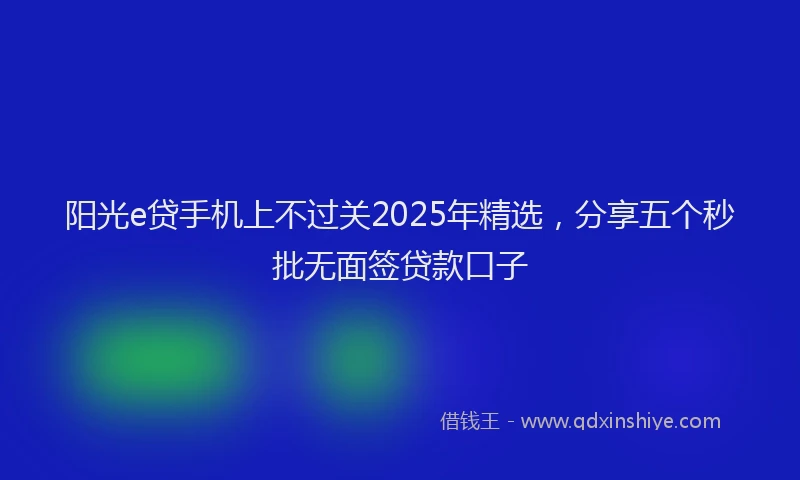 阳光e贷手机上不过关2025年精选，分享五个秒批无面签贷款口子