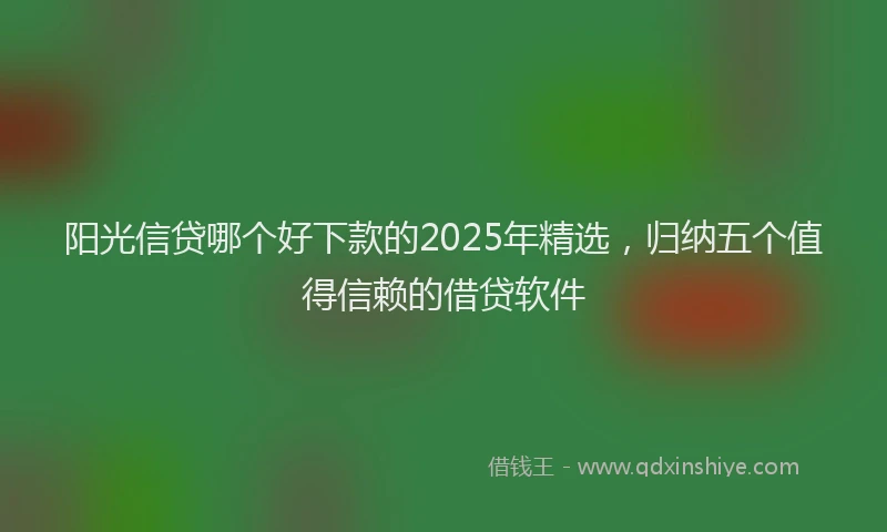 阳光信贷哪个好下款的2025年精选，归纳五个值得信赖的借贷软件