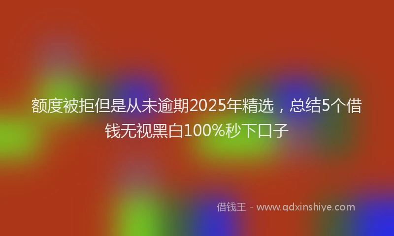 额度被拒但是从未逾期2025年精选，总结5个借钱无视黑白100%秒下口子