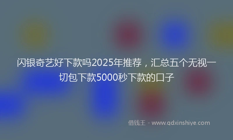 闪银奇艺好下款吗2025年推荐，汇总五个无视一切包下款5000秒下款的口子