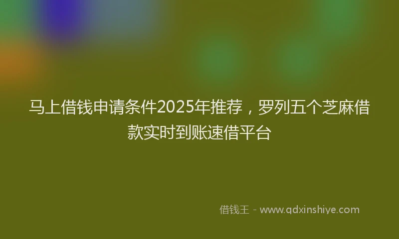 马上借钱申请条件2025年推荐，罗列五个芝麻借款实时到账速借平台