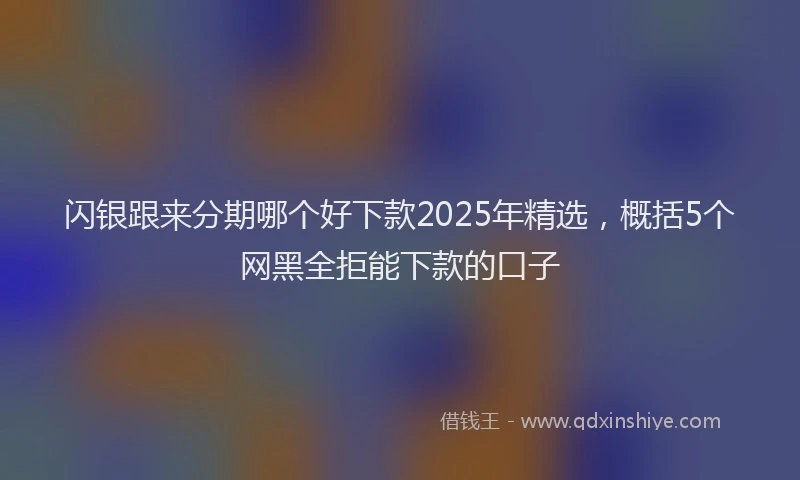 闪银跟来分期哪个好下款2025年精选，概括5个网黑全拒能下款的口子