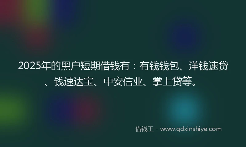 2025年的黑户短期借钱有：有钱钱包、洋钱速贷、钱速达宝、中安信业、掌上贷等。
