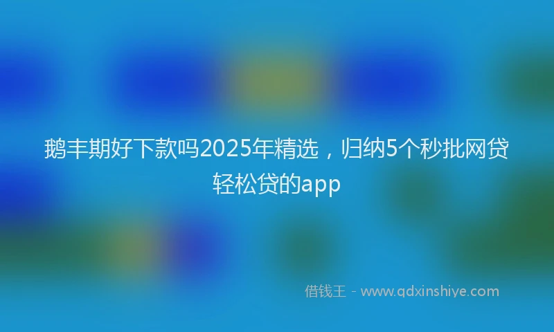 鹅丰期好下款吗2025年精选，归纳5个秒批网贷轻松贷的app