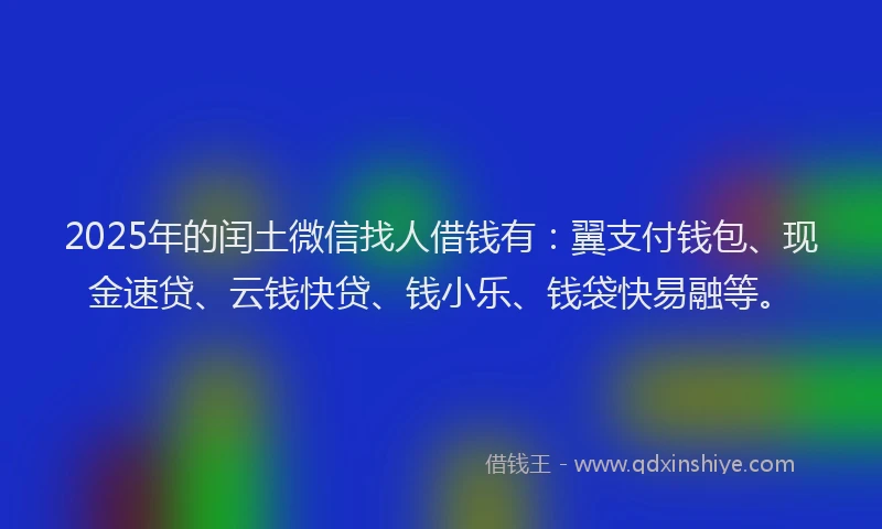2025年的闰土微信找人借钱有：翼支付钱包、现金速贷、云钱快贷、钱小乐、钱袋快易融等。