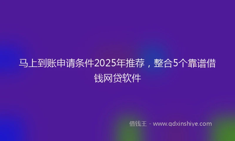 马上到账申请条件2025年推荐，整合5个靠谱借钱网贷软件