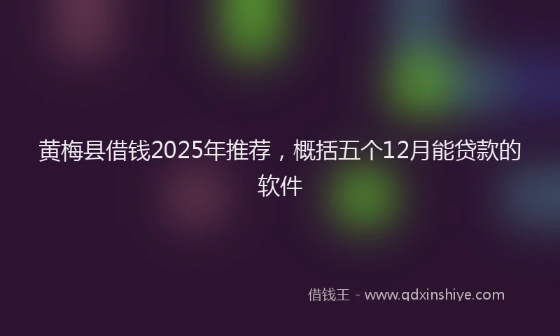 黄梅县借钱2025年推荐，概括五个12月能贷款的软件