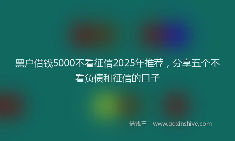 黑户借钱5000不看征信2025年推荐，分享五个不看负债和征信的口子