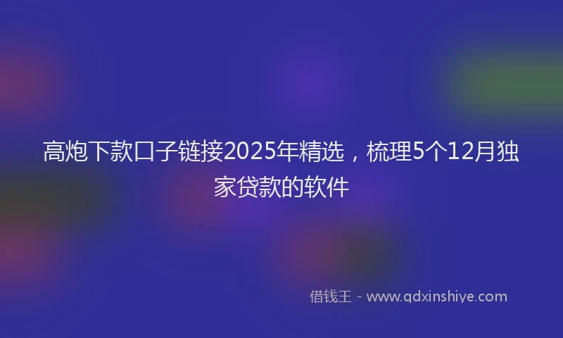高炮下款口子链接2025年精选，梳理5个12月独家贷款的软件