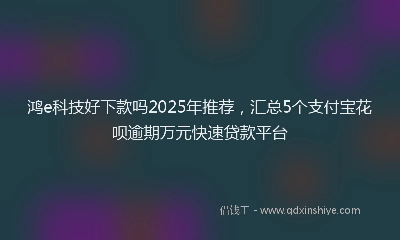 鸿e科技好下款吗2025年推荐，汇总5个支付宝花呗逾期万元快速贷款平台